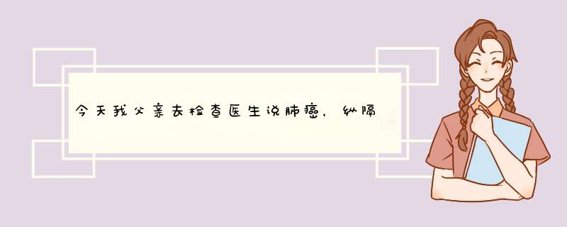 今天我父亲去检查医生说肺癌，纵隔淋巴结肿大是肺癌吗，他就是胸和背部疼，出气紧，求求专家们指点指点我,第1张