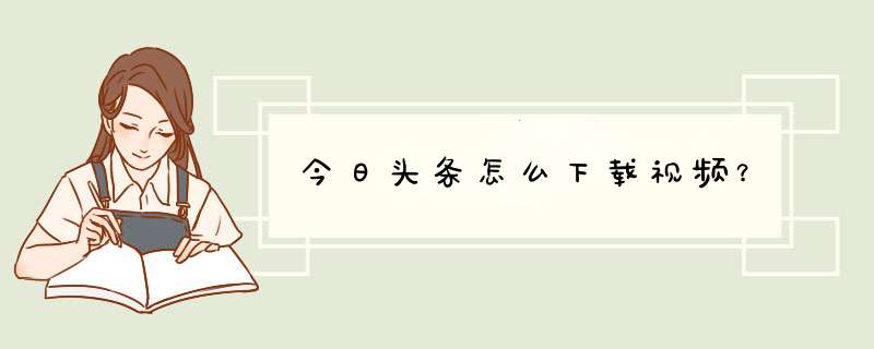 今日头条怎么下载视频？,第1张