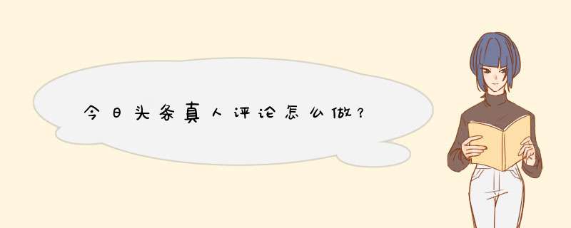 今日头条真人评论怎么做？,第1张