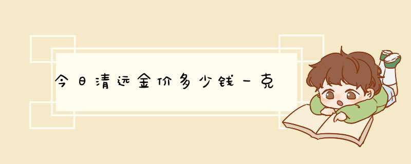 今日清远金价多少钱一克,第1张