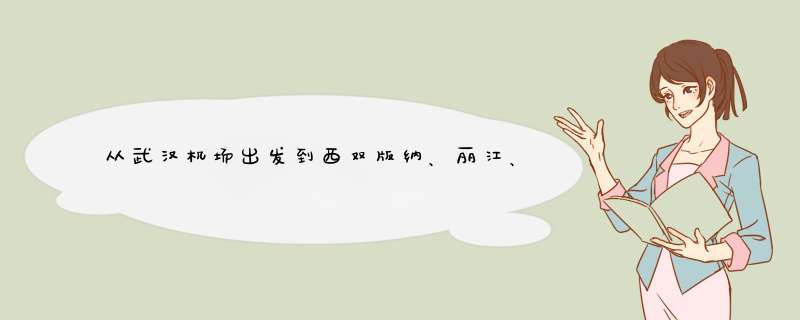 从武汉机场出发到西双版纳、丽江、大理，怎么走方便快捷求回答谢谢,第1张