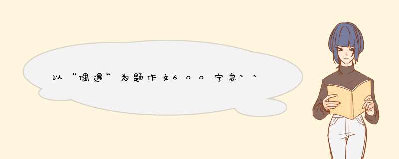 以“偶遇”为题作文600字急~~,第1张