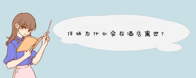 任娇为什么会在酒店离世？,第1张