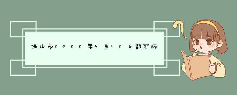 佛山市2022年4月12日新冠肺炎疫情情况佛山市2022年4月12日新冠肺炎疫情情况报告,第1张