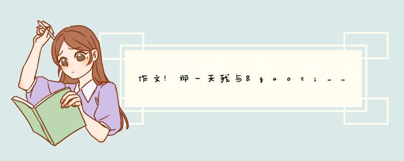 作文!那一天我与"________" 相遇.500多字就好!记叙文更好、谢谢,第1张