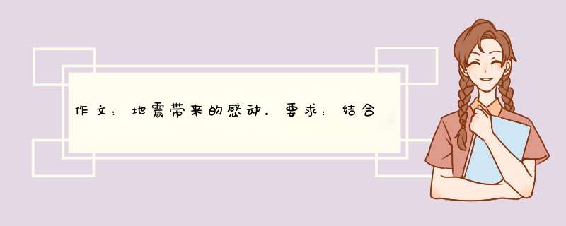 作文：地震带来的感动。要求：结合4.20四川雅安地震中的感动人例子，真情实感，写出最真诚的感受，600字,第1张