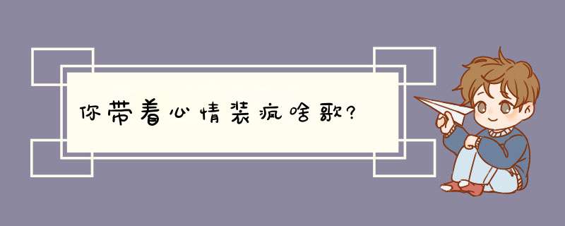 你带着心情装疯啥歌?,第1张