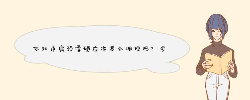 你知道肩颈僵硬应该怎么调理吗？步骤是什么？,第1张