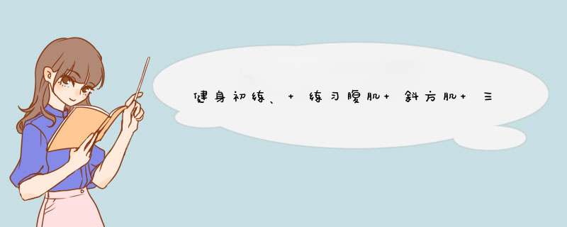 健身初练、 练习腹肌 斜方肌 三角肌 肱二头肌 肱三头肌。。 这5种每天练还是分开。。 请详细说明,第1张