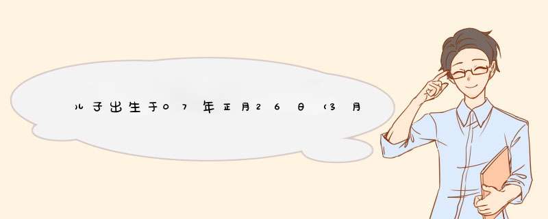 儿子出生于07年正月26日（3月15）求孩子运势？,第1张