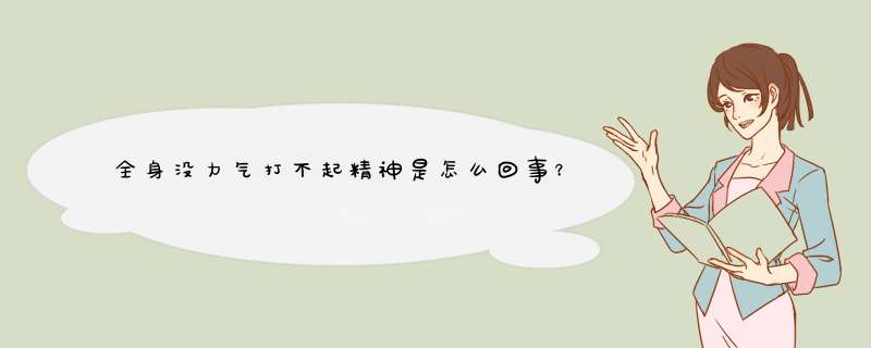 全身没力气打不起精神是怎么回事？总感觉全身乏力没精神？,第1张