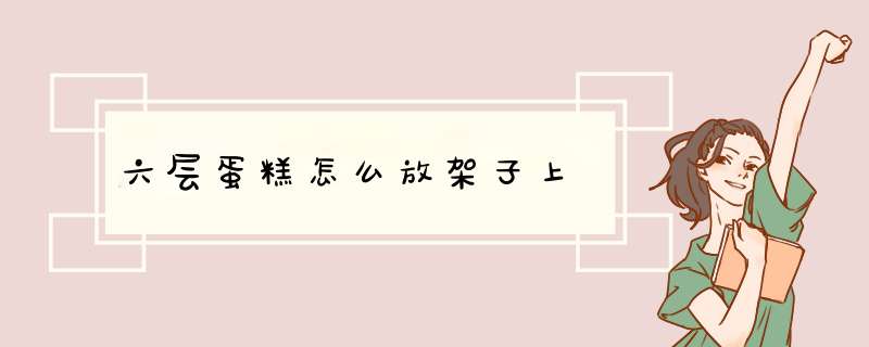 六层蛋糕怎么放架子上,第1张