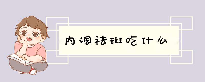 内调祛斑吃什么,第1张