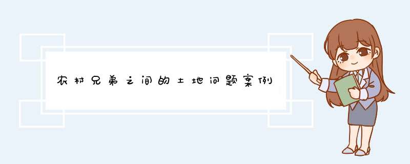 农村兄弟之间的土地问题案例,第1张