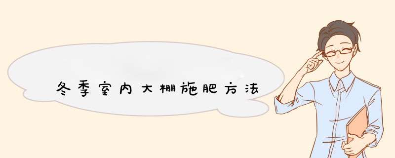 冬季室内大棚施肥方法,第1张