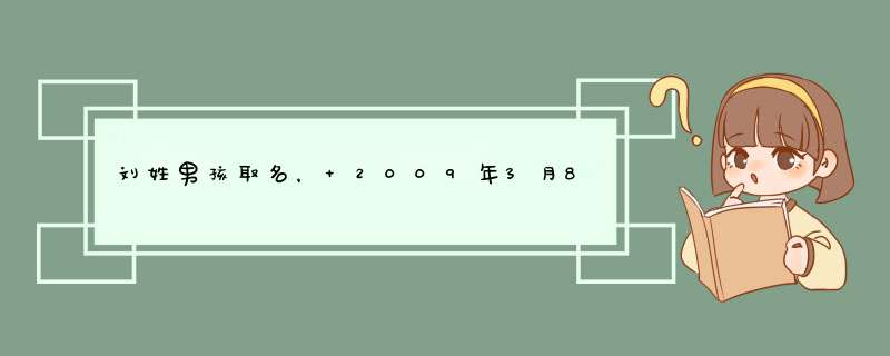 刘姓男孩取名， 2009年3月8号出生 命中却金，想要取三个字念着顺口的好名字谢！！,第1张
