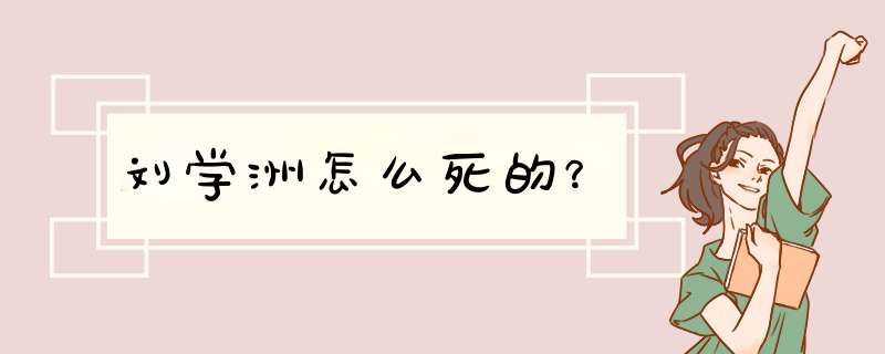 刘学洲怎么死的？,第1张