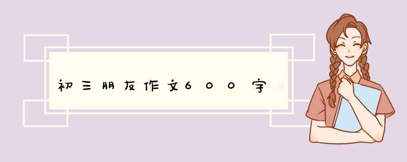 初三朋友作文600字,第1张