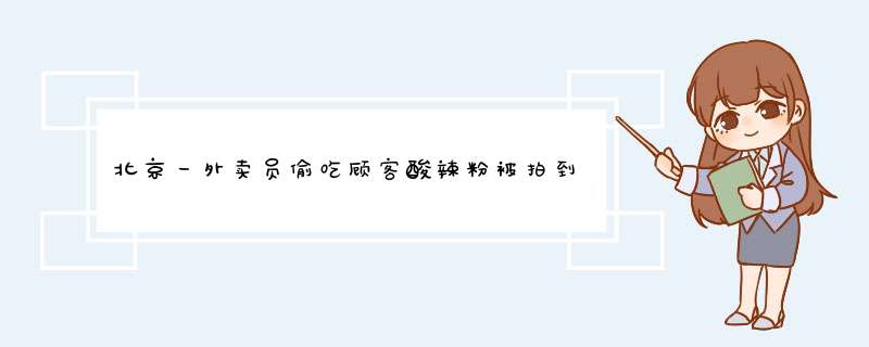 北京一外卖员偷吃顾客酸辣粉被拍到，如何杜绝此类事件的发生？,第1张