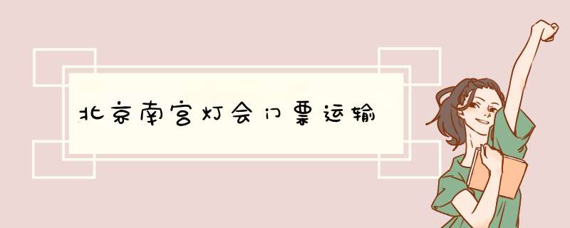 北京南宫灯会门票运输,第1张