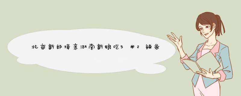 北京新郎接亲湖南新娘吃5米2辣条，现场的情况怎么样？,第1张