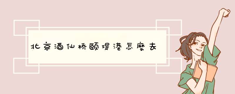 北京酒仙桥颐堤港怎麽去,第1张