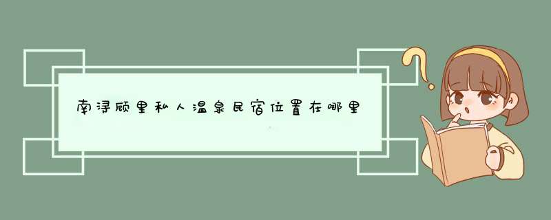 南浔顾里私人温泉民宿位置在哪里,第1张