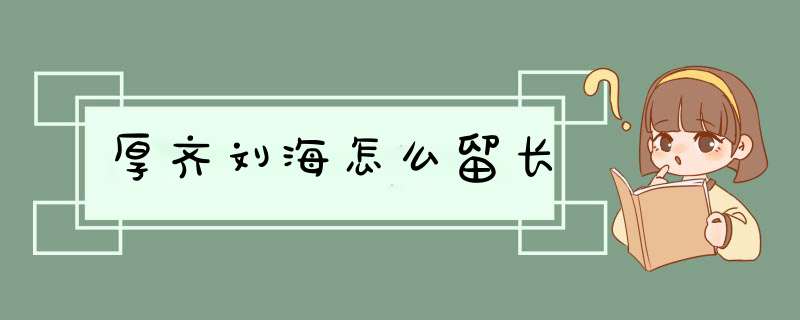 厚齐刘海怎么留长,第1张