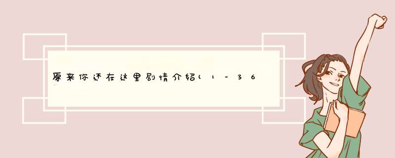 原来你还在这里剧情介绍(1-36全集),第1张