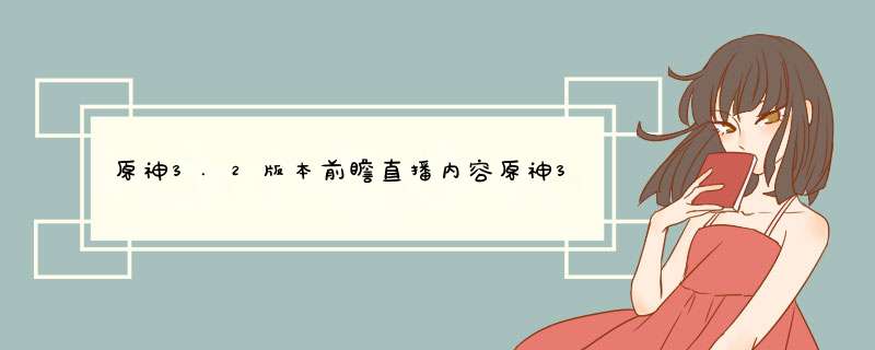 原神3.2版本前瞻直播内容原神3.2直播内容大全,第1张