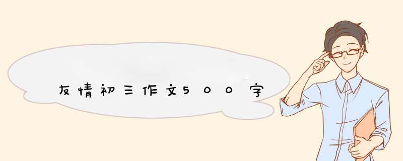 友情初三作文500字,第1张