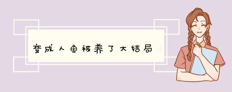 变成人鱼被养了大结局,第1张