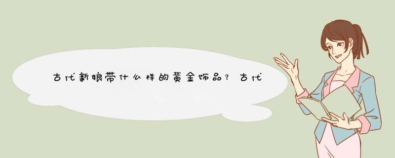 古代新娘带什么样的黄金饰品？古代新娘带这些黄金饰品有什么特殊的意义。,第1张