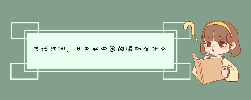 古代欧洲、日本和中国的服饰有什么特点？,第1张