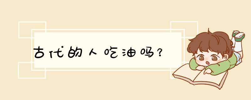 古代的人吃油吗？,第1张