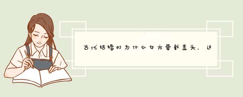 古代结婚时为什么女方要戴盖头，这样的习俗有什么说法？,第1张