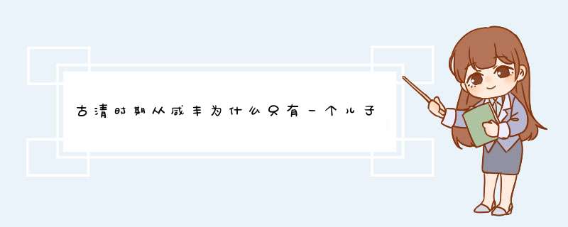 古清时期从咸丰为什么只有一个儿子？他们下一代的皇帝们都没有子嗣没有生育能力？,第1张