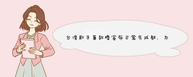 台湾歌手萧敬腾宣布已常居成都，为何越来越多的台湾艺人来了内地？,第1张