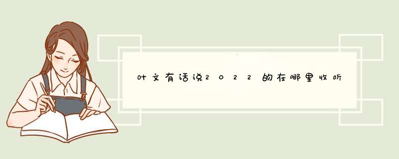 叶文有话说2022的在哪里收听,第1张