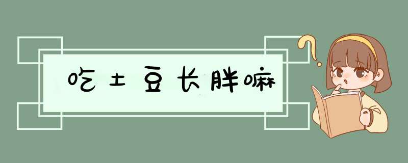 吃土豆长胖嘛,第1张