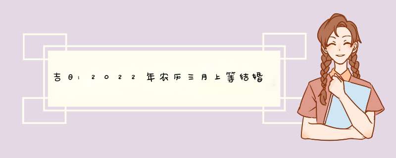 吉日:2022年农历三月上等结婚嫁娶日子 ？,第1张