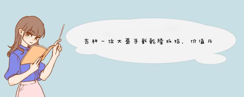 吉林一位大哥手戴乾隆扳指，价值几亿，专家劝他上交他只说6个字，是什么？,第1张