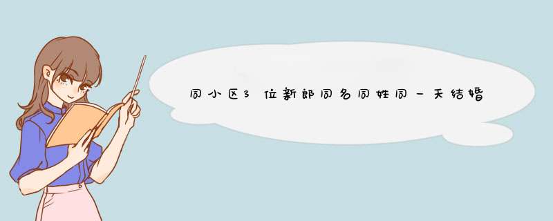 同小区3位新郎同名同姓同一天结婚,新郎新娘同名同姓同年同月同日生,第1张