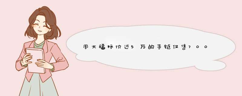 周大福标价近5万的手链仅售7000多，究竟是怎么回事？,第1张