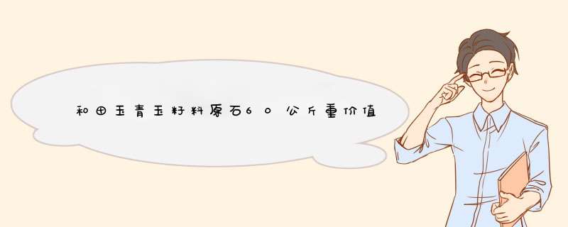 和田玉青玉籽料原石60公斤重价值多少?,第1张