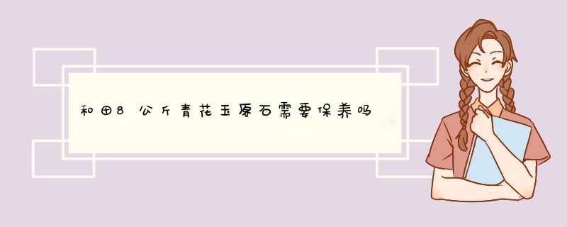 和田8公斤青花玉原石需要保养吗,第1张