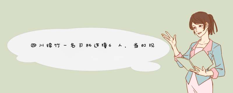 四川绵竹一名司机连撞6人，当时现场情况有多惊险？,第1张