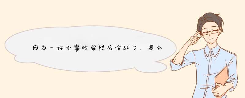 因为一件小事吵架然后冷战了，怎么表达如何挽回？,第1张