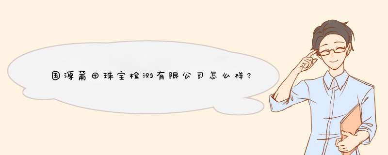 国源莆田珠宝检测有限公司怎么样？,第1张