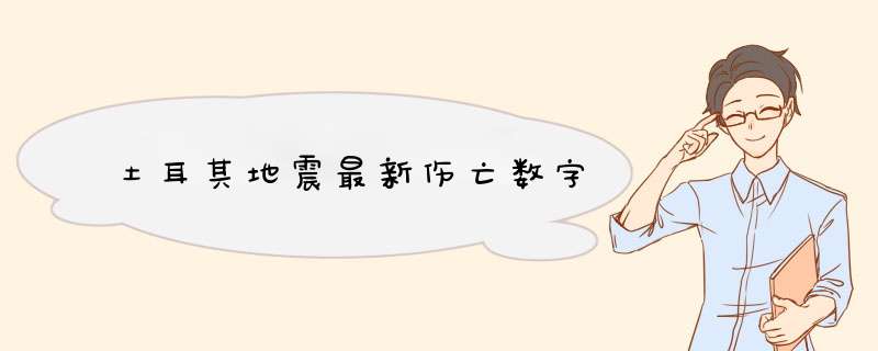 土耳其地震最新伤亡数字,第1张